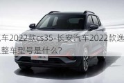 长安汽车2022款cs35-长安汽车2022款逸动plus尊贵型整车型号是什么?