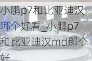 小鹏p7和比亚迪汉哪个好看_小鹏p7和比亚迪汉md那个好