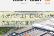 小米汽车工厂在哪边,小米汽车工厂在哪里