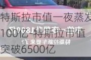 特斯拉市值一夜蒸发5100亿-特斯拉市值突破6500亿