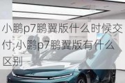 小鹏p7鹏翼版什么时候交付,小鹏p7鹏翼版有什么区别