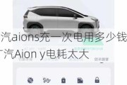 广汽aions充一次电用多少钱,广汽Aion y电耗太大