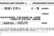 包头汽车违章去哪处理-包头市汽车违章查询
