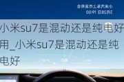 小米su7是混动还是纯电好用_小米su7是混动还是纯电好