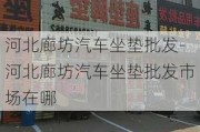 河北廊坊汽车坐垫批发-河北廊坊汽车坐垫批发市场在哪