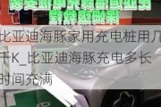 比亚迪海豚家用充电桩用几千K_比亚迪海豚充电多长时间充满