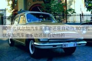 80年代伏尔加汽车是手动还是自动挡,80年代伏尔加汽车是手动还是自动挡的