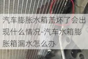 汽车膨胀水箱盖坏了会出现什么情况-汽车水箱膨胀箱漏水怎么办