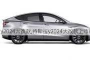 特斯拉y2024大改款,特斯拉y2024大改款上市时间