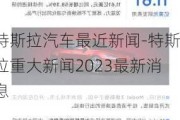 特斯拉汽车最近新闻-特斯拉重大新闻2023最新消息