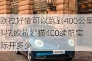 欧拉好猫可以跑到400公里吗?,欧拉好猫400续航实际开多少