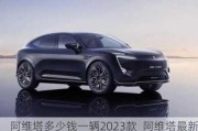 阿维塔多少钱一辆2023款_阿维塔最新进展