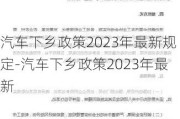 汽车下乡政策2023年最新规定-汽车下乡政策2023年最新