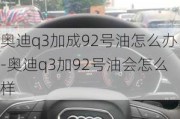 奥迪q3加成92号油怎么办-奥迪q3加92号油会怎么样