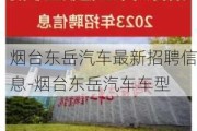 烟台东岳汽车最新招聘信息-烟台东岳汽车车型