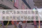 娄底汽车装饰城在哪里-娄底汽配城市场在哪里