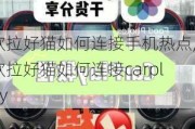 欧拉好猫如何连接手机热点,欧拉好猫如何连接carplay