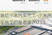 谁给小米汽车代工-小米汽车代工厂是哪家2023年