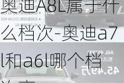 奥迪A8L属于什么档次-奥迪a7l和a6l哪个档次高