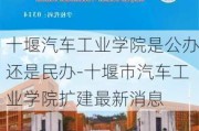 十堰汽车工业学院是公办还是民办-十堰市汽车工业学院扩建最新消息