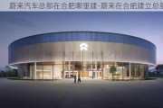 蔚来汽车总部在合肥哪里建-蔚来在合肥建立总部