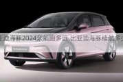 比亚迪海豚2024款能跑多远,比亚迪海豚续航多少公里