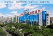 长安汽车厂家在哪里啊-长安汽车厂在哪个省