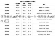 低配奥迪a6价格多少钱一台-低配奥迪a6价格多少