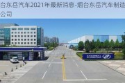 烟台东岳汽车2021年最新消息-烟台东岳汽车制造有限公司