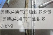 奥迪a4换气门油封多少钱-奥迪a4l换气门油封多少价格