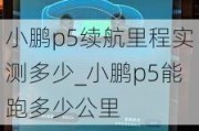 小鹏p5续航里程实测多少_小鹏p5能跑多少公里