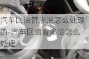 汽车回油管渗油怎么处理的-汽车回油管渗油怎么处理