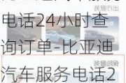 比亚迪汽车服务电话24小时查询订单-比亚迪汽车服务电话24小时查询