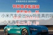 小米汽车会出suv吗是真的吗-小米汽车出来了吗