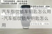 汽车指纹锁车钥匙怎么用-汽车指纹锁车钥匙怎么用