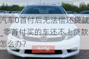 汽车0首付后无法偿还贷款_零首付买的车还不上贷款怎么办?