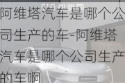 阿维塔汽车是哪个公司生产的车-阿维塔汽车是哪个公司生产的车啊