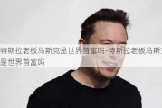 特斯拉老板马斯克是世界首富吗-特斯拉老板马斯克是世界首富吗