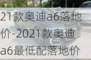 21款奥迪a6落地价-2021款奥迪a6最低配落地价