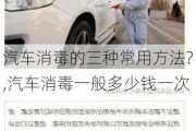 汽车消毒的三种常用方法?,汽车消毒一般多少钱一次