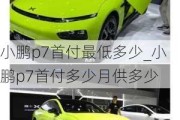 小鹏p7首付最低多少_小鹏p7首付多少月供多少