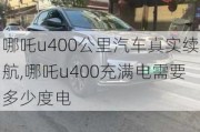 哪吒u400公里汽车真实续航,哪吒u400充满电需要多少度电