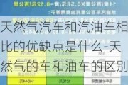 天然气汽车和汽油车相比的优缺点是什么-天然气的车和油车的区别