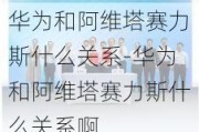 华为和阿维塔赛力斯什么关系-华为和阿维塔赛力斯什么关系啊