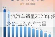 上汽汽车销量2023年多少台-上汽汽车销量