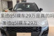 奥迪q5l裸车29万是真的吗-奥迪q5l裸车29万