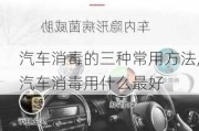 汽车消毒的三种常用方法,汽车消毒用什么最好