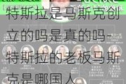 特斯拉是马斯克创立的吗是真的吗-特斯拉的老板马斯克是哪国人