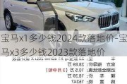 宝马x1多少钱2024款落地价-宝马x3多少钱2023款落地价