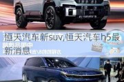 恒天汽车新suv,恒天汽车h5最新消息